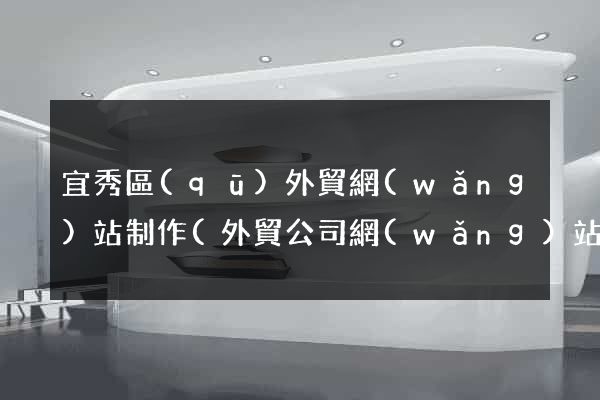 宜秀區(qū)外貿網(wǎng)站制作(外貿公司網(wǎng)站制作)
