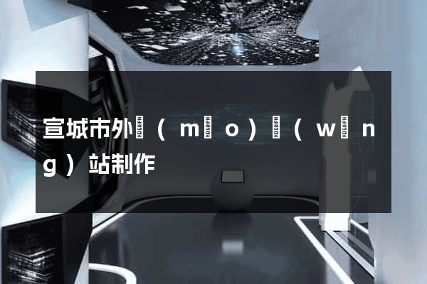 宣城市外貿(mào)網(wǎng)站制作