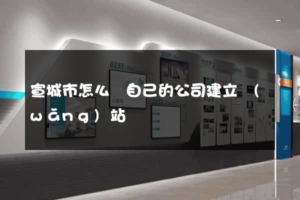 宣城市怎么給自己的公司建立網(wǎng)站