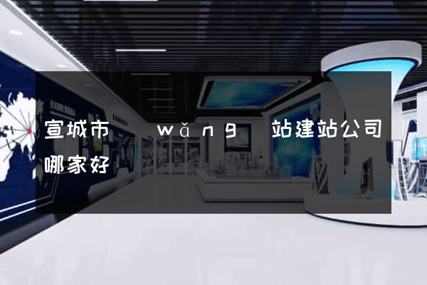 宣城市網(wǎng)站建站公司哪家好