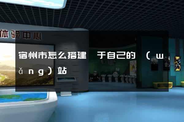 宿州市怎么搭建屬于自己的網(wǎng)站
