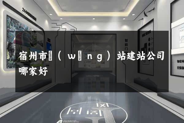 宿州市網(wǎng)站建站公司哪家好