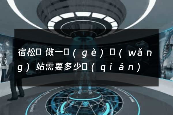 宿松縣做一個(gè)網(wǎng)站需要多少錢(qián)