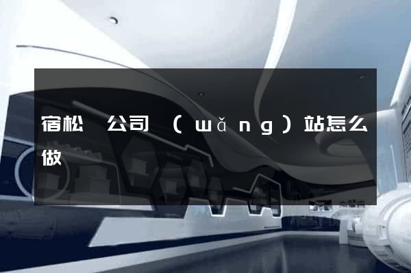 宿松縣公司網(wǎng)站怎么做