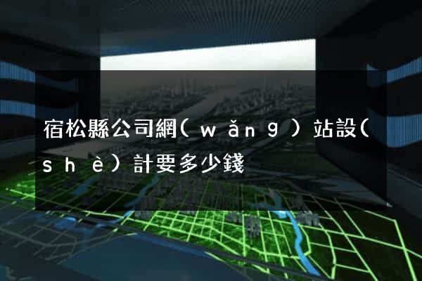宿松縣公司網(wǎng)站設(shè)計要多少錢