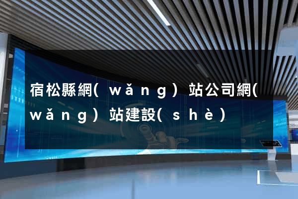 宿松縣網(wǎng)站公司網(wǎng)站建設(shè)