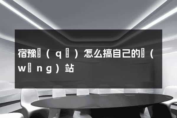 宿豫區(qū)怎么搞自己的網(wǎng)站