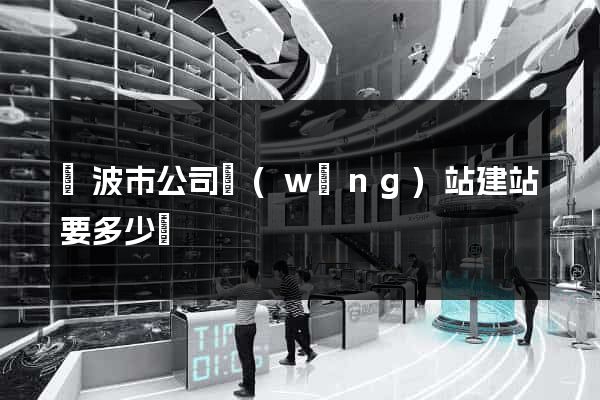 寧波市公司網(wǎng)站建站要多少錢