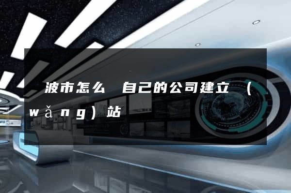 寧波市怎么給自己的公司建立網(wǎng)站