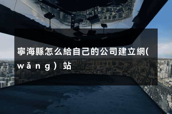 寧海縣怎么給自己的公司建立網(wǎng)站