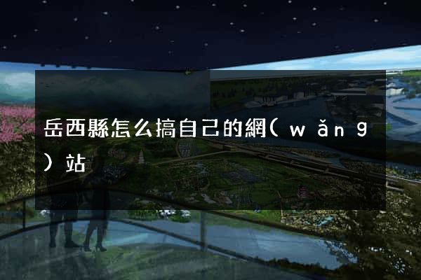 岳西縣怎么搞自己的網(wǎng)站