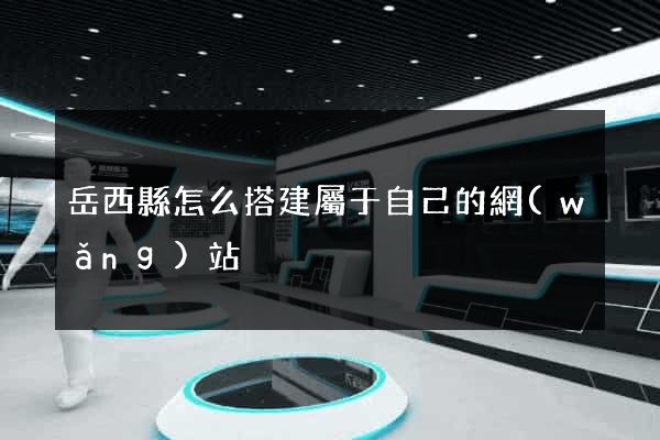 岳西縣怎么搭建屬于自己的網(wǎng)站