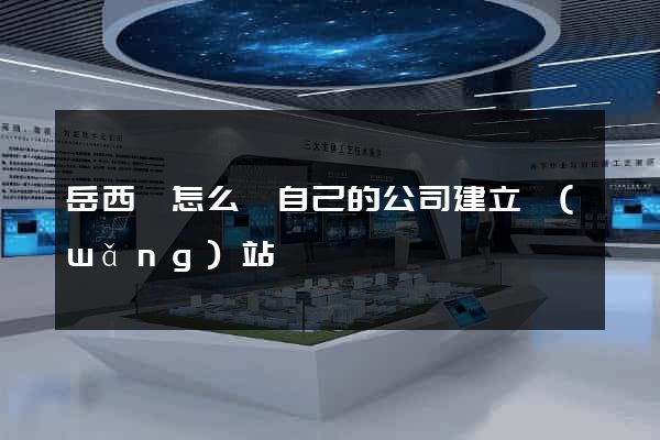 岳西縣怎么給自己的公司建立網(wǎng)站