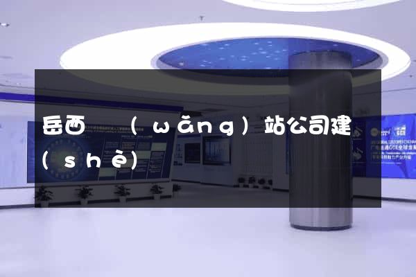 岳西縣網(wǎng)站公司建設(shè)