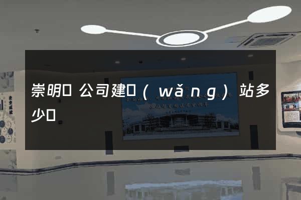 崇明縣公司建網(wǎng)站多少錢