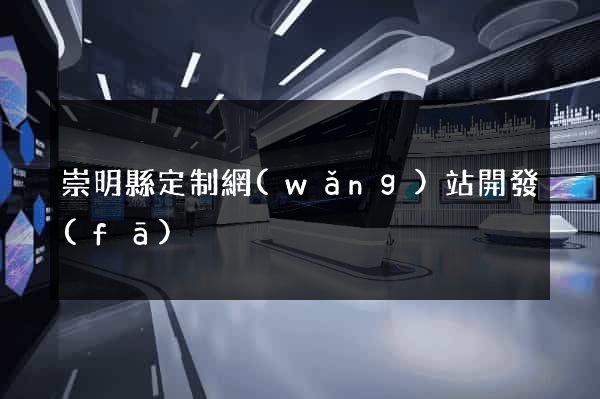 崇明縣定制網(wǎng)站開發(fā)