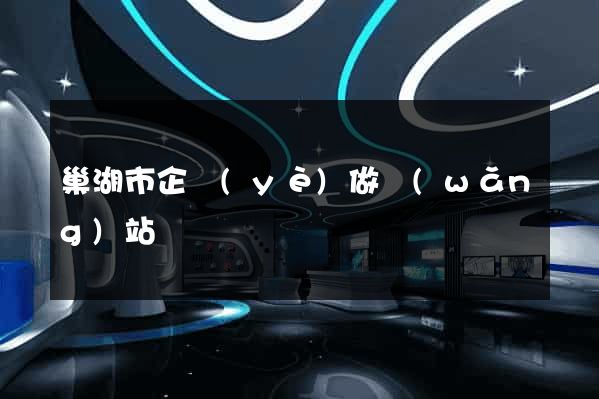 巢湖市企業(yè)做網(wǎng)站