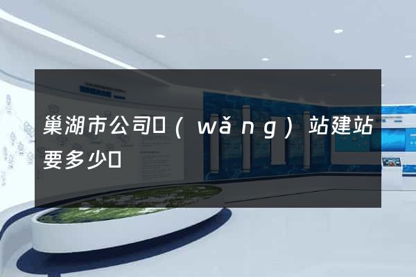 巢湖市公司網(wǎng)站建站要多少錢