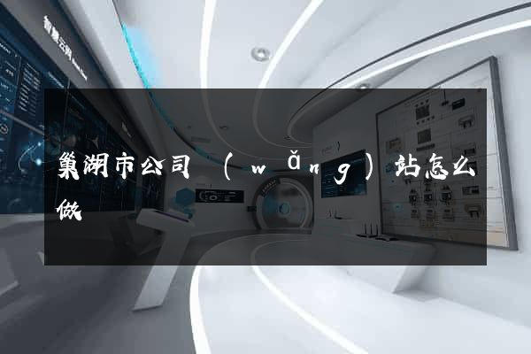 巢湖市公司網(wǎng)站怎么做