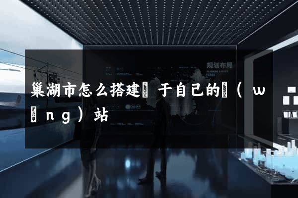 巢湖市怎么搭建屬于自己的網(wǎng)站