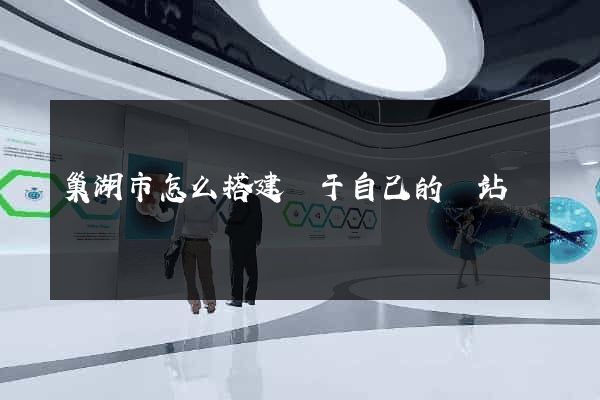 巢湖市怎么搭建屬于自己的網站