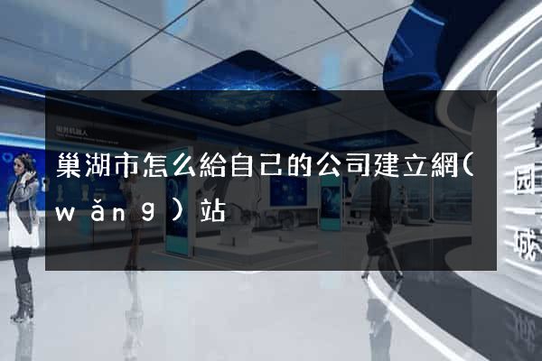 巢湖市怎么給自己的公司建立網(wǎng)站
