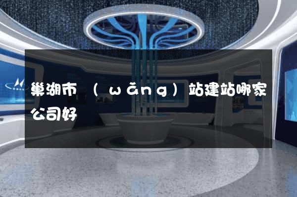 巢湖市網(wǎng)站建站哪家公司好