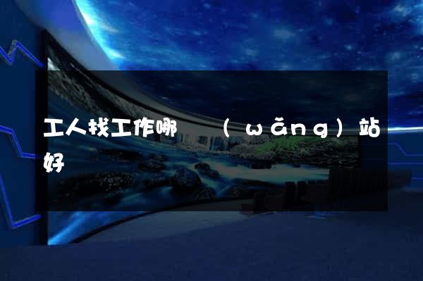 工人找工作哪個網(wǎng)站好