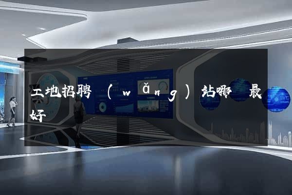 工地招聘網(wǎng)站哪個最好