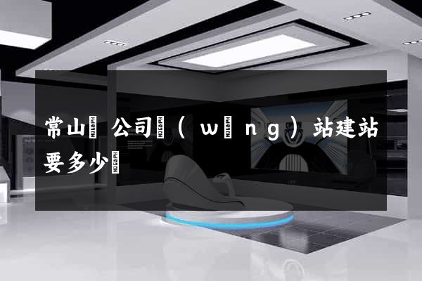 常山縣公司網(wǎng)站建站要多少錢