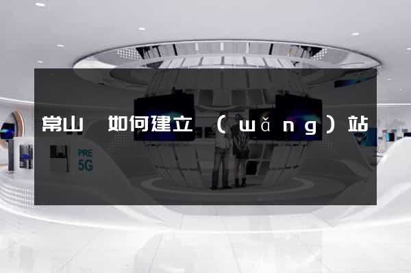 常山縣如何建立網(wǎng)站