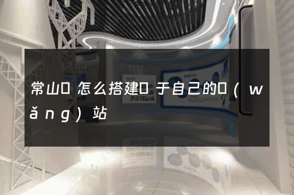 常山縣怎么搭建屬于自己的網(wǎng)站