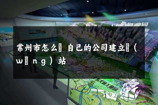 常州市怎么給自己的公司建立網(wǎng)站