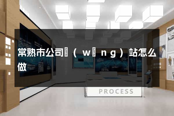 常熟市公司網(wǎng)站怎么做