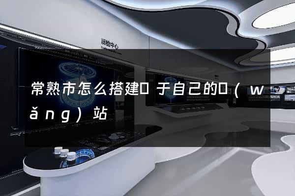 常熟市怎么搭建屬于自己的網(wǎng)站