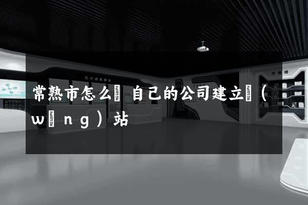 常熟市怎么給自己的公司建立網(wǎng)站