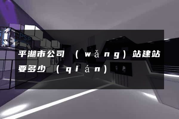 平湖市公司網(wǎng)站建站要多少錢(qián)