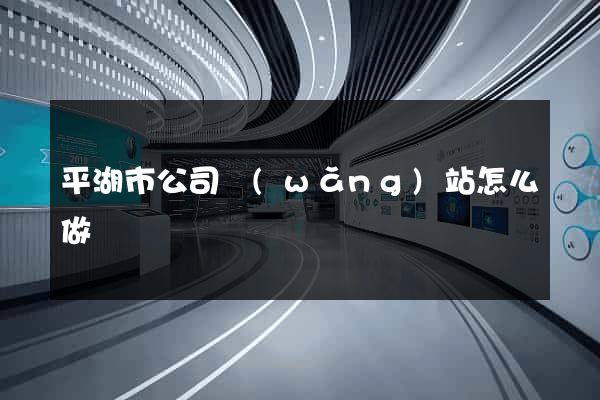平湖市公司網(wǎng)站怎么做