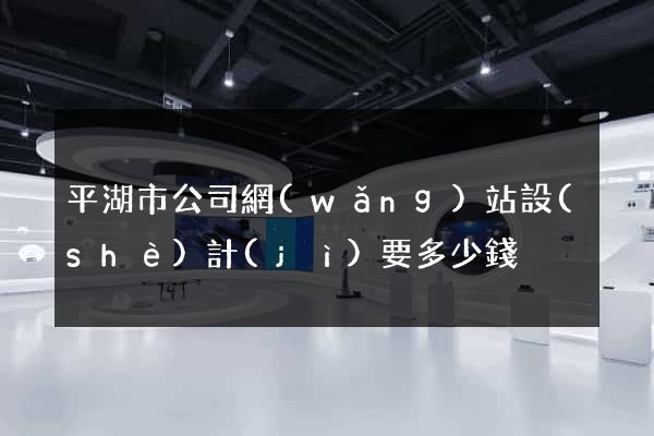 平湖市公司網(wǎng)站設(shè)計(jì)要多少錢
