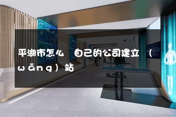 平湖市怎么給自己的公司建立網(wǎng)站