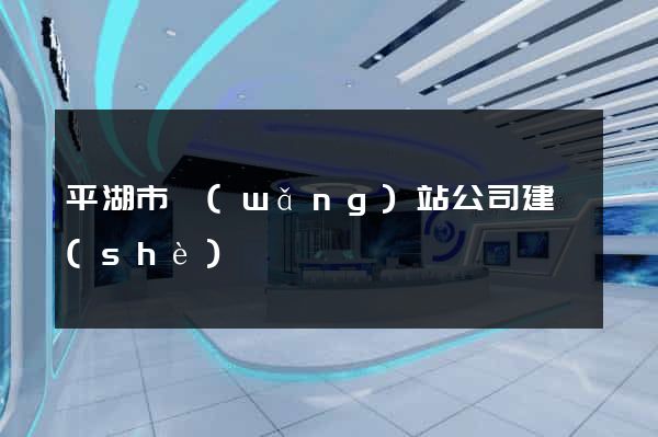平湖市網(wǎng)站公司建設(shè)