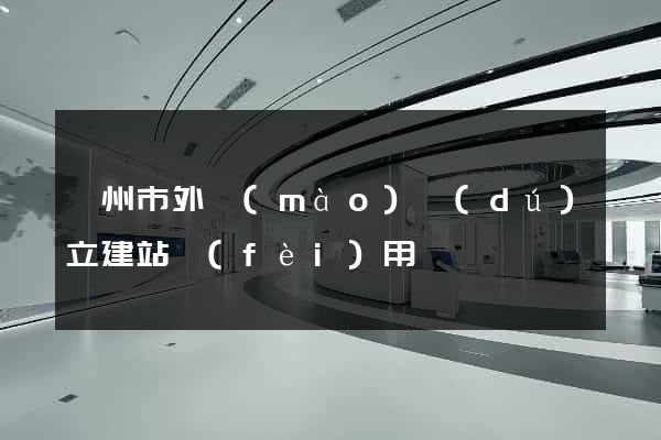 廣州市外貿(mào)獨(dú)立建站費(fèi)用