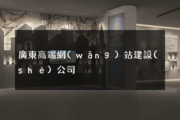 廣東高端網(wǎng)站建設(shè)公司