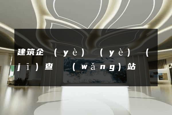 建筑企業(yè)業(yè)績(jī)查詢網(wǎng)站