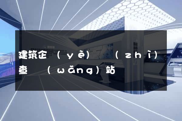 建筑企業(yè)資質(zhì)查詢網(wǎng)站