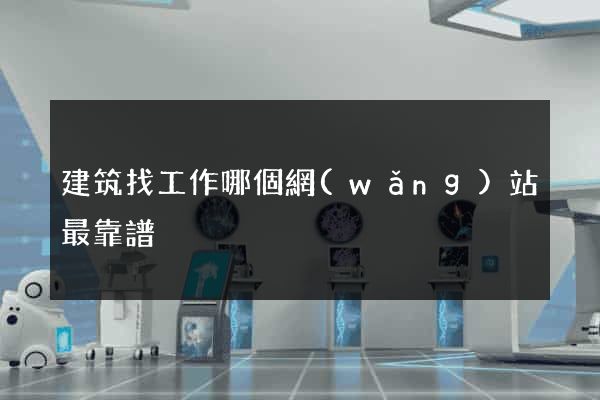 建筑找工作哪個網(wǎng)站最靠譜