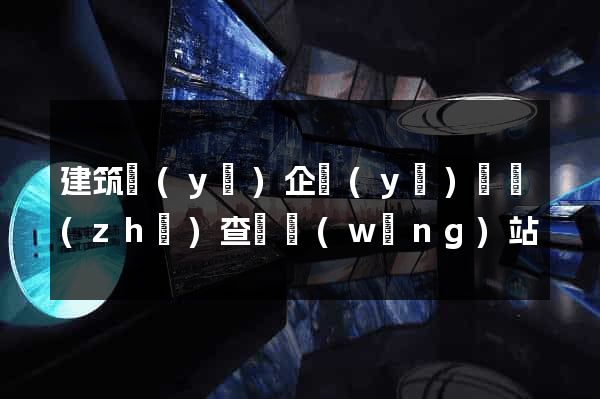 建筑業(yè)企業(yè)資質(zhì)查詢網(wǎng)站