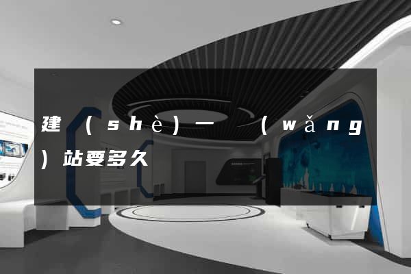 建設(shè)一個網(wǎng)站要多久