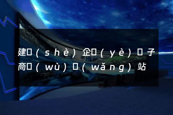建設(shè)企業(yè)電子商務(wù)網(wǎng)站
