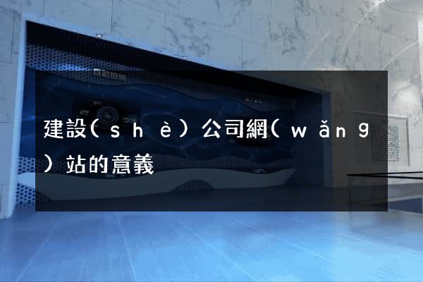 建設(shè)公司網(wǎng)站的意義
